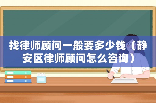 找律師顧問一般要多少錢（靜安區(qū)律師顧問怎么咨詢）