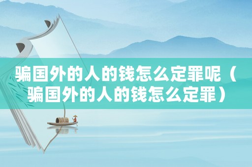 騙國(guó)外的人的錢(qián)怎么定罪呢（騙國(guó)外的人的錢(qián)怎么定罪）