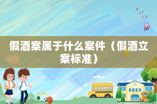 假酒案屬于什么案件（假酒立案標(biāo)準(zhǔn)）