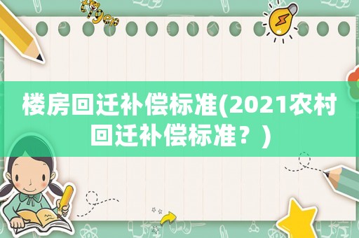 樓房回遷補償標準(2021農(nóng)村回遷補償標準？)