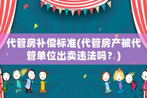 代管房補償標準(代管房產(chǎn)被代管單位出賣違法嗎？)