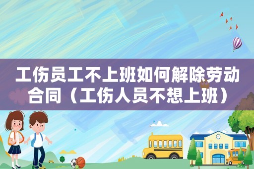 工傷員工不上班如何解除勞動合同（工傷人員不想上班）