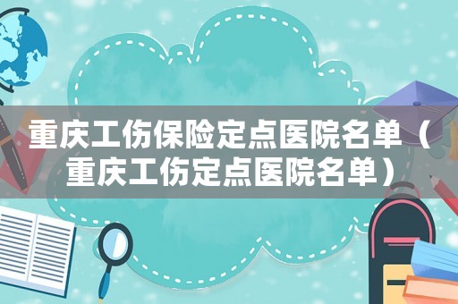 重慶工傷保險(xiǎn)定點(diǎn)醫(yī)院名單（重慶工傷定點(diǎn)醫(yī)院名單）