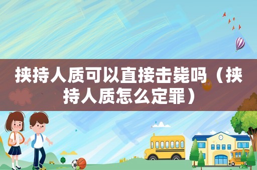 挾持人質(zhì)可以直接擊斃嗎（挾持人質(zhì)怎么定罪）