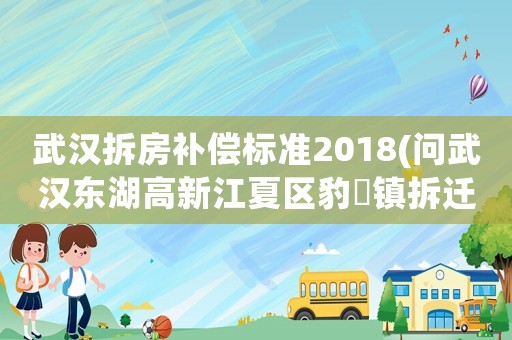 武漢拆房補(bǔ)償標(biāo)準(zhǔn)2018(問(wèn)武漢東湖高新江夏區(qū)豹澥鎮(zhèn)拆遷應(yīng)該賠償樓房的價(jià)格標(biāo)準(zhǔn)是多少？)