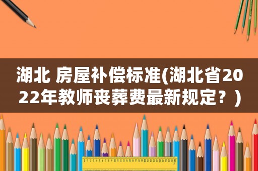 湖北 房屋補償標(biāo)準(zhǔn)(湖北省2022年教師喪葬費最新規(guī)定？)