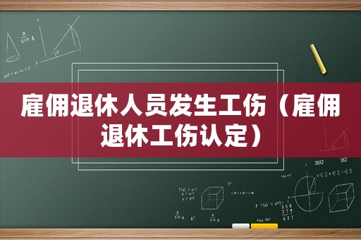 雇傭退休人員發(fā)生工傷（雇傭退休工傷認(rèn)定）