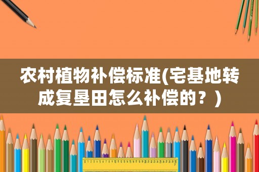 農村植物補償標準(宅基地轉成復墾田怎么補償?shù)模?
