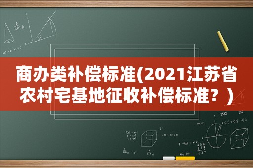 商辦類補(bǔ)償標(biāo)準(zhǔn)(2021江蘇省農(nóng)村宅基地征收補(bǔ)償標(biāo)準(zhǔn)？)