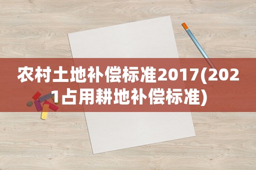 農(nóng)村土地補償標準2017(2021占用耕地補償標準)