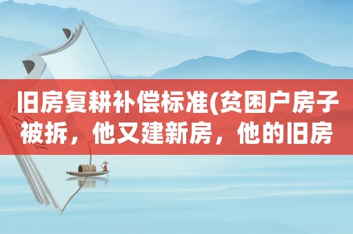 舊房復(fù)耕補(bǔ)償標(biāo)準(zhǔn)(貧困戶房子被拆，他又建新房，他的舊房會有補(bǔ)償嗎？)
