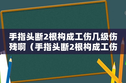 手指頭斷2根構(gòu)成工傷幾級傷殘啊（手指頭斷2根構(gòu)成工傷幾級傷殘）