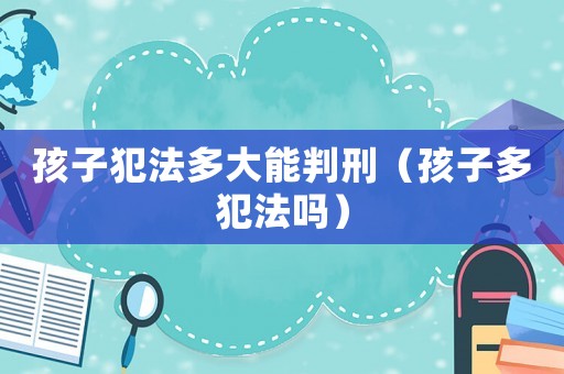 孩子犯法多大能判刑（孩子多犯法嗎）
