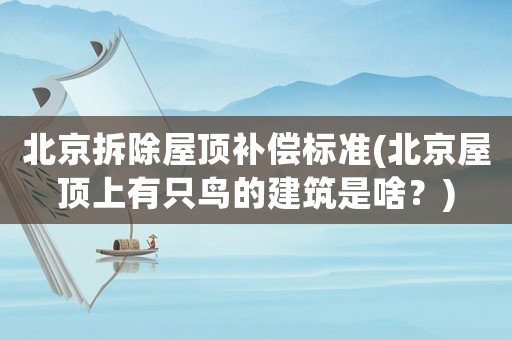 北京拆除屋頂補償標準(北京屋頂上有只鳥的建筑是啥？)