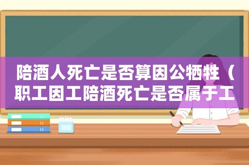 陪酒人死亡是否算因公犧牲（職工因工陪酒死亡是否屬于工傷）