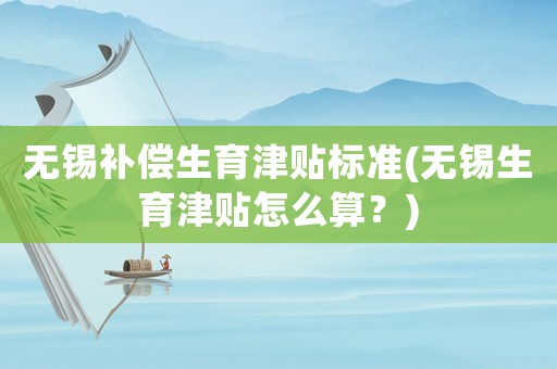無錫補(bǔ)償生育津貼標(biāo)準(zhǔn)(無錫生育津貼怎么算？)