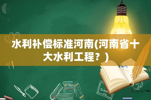 水利補(bǔ)償標(biāo)準(zhǔn)河南(河南省十大水利工程？)