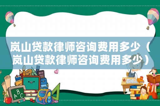 嵐山貸款律師咨詢(xún)費(fèi)用多少（嵐山貸款律師咨詢(xún)費(fèi)用多少）