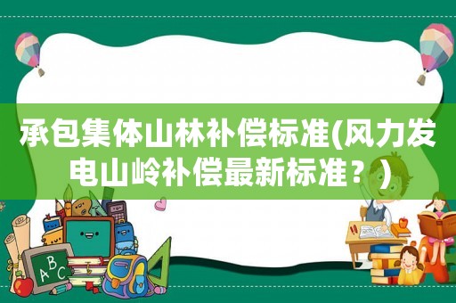承包集體山林補(bǔ)償標(biāo)準(zhǔn)(風(fēng)力發(fā)電山嶺補(bǔ)償最新標(biāo)準(zhǔn)？)