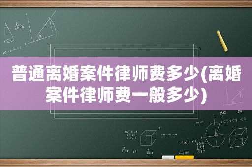 普通離婚案件律師費(fèi)多少(離婚案件律師費(fèi)一般多少)