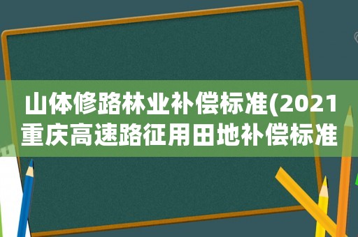 山體修路林業(yè)補償標準(2021重慶高速路征用田地補償標準？)
