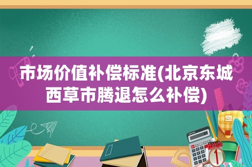 市場價(jià)值補(bǔ)償標(biāo)準(zhǔn)(北京東城西草市騰退怎么補(bǔ)償)