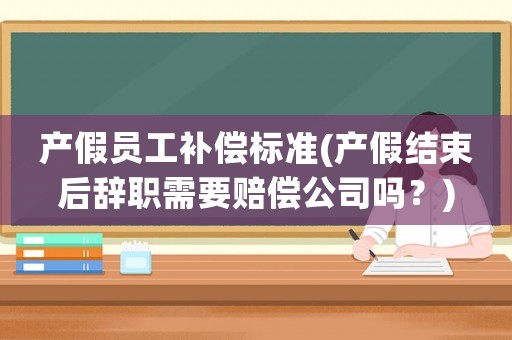 產(chǎn)假員工補(bǔ)償標(biāo)準(zhǔn)(產(chǎn)假結(jié)束后辭職需要賠償公司嗎？)
