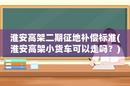 淮安高架二期征地補(bǔ)償標(biāo)準(zhǔn)(淮安高架小貨車可以走嗎？)