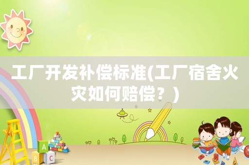 工廠開(kāi)發(fā)補(bǔ)償標(biāo)準(zhǔn)(工廠宿舍火災(zāi)如何賠償？)
