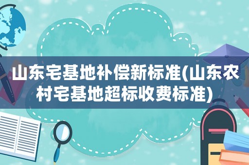 山東宅基地補(bǔ)償新標(biāo)準(zhǔn)(山東農(nóng)村宅基地超標(biāo)收費(fèi)標(biāo)準(zhǔn))