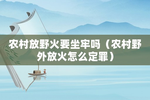 農(nóng)村放野火要坐牢嗎（農(nóng)村野外放火怎么定罪）
