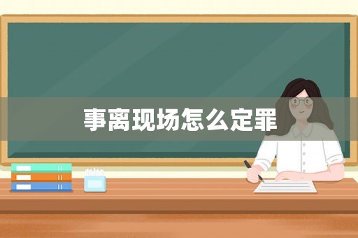 事離現(xiàn)場怎么定罪