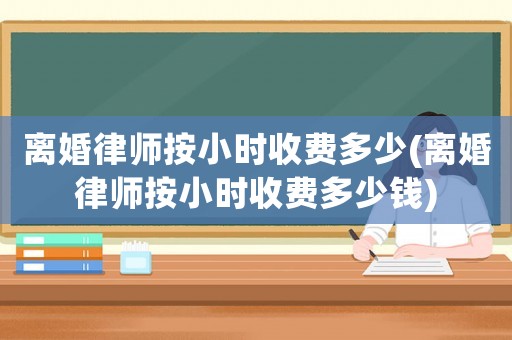 離婚律師按小時(shí)收費(fèi)多少(離婚律師按小時(shí)收費(fèi)多少錢)