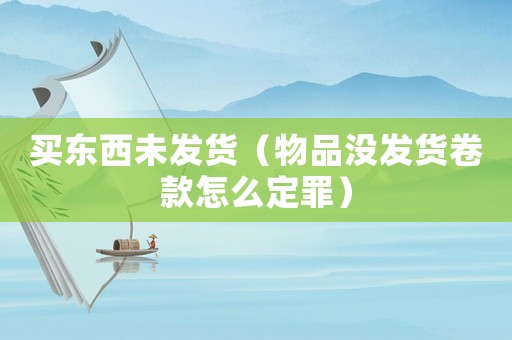 買(mǎi)東西未發(fā)貨（物品沒(méi)發(fā)貨卷款怎么定罪）