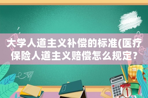 大學(xué)人道主義補(bǔ)償?shù)臉?biāo)準(zhǔn)(醫(yī)療保險(xiǎn)人道主義賠償怎么規(guī)定？)