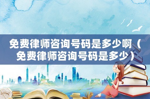 免費(fèi)律師咨詢號(hào)碼是多少啊（免費(fèi)律師咨詢號(hào)碼是多少）
