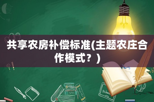 共享農(nóng)房補(bǔ)償標(biāo)準(zhǔn)(主題農(nóng)莊合作模式？)