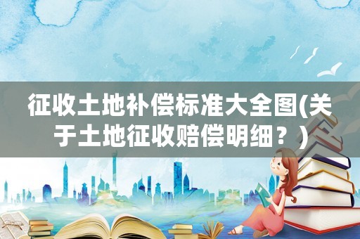 征收土地補償標(biāo)準(zhǔn)大全圖(關(guān)于土地征收賠償明細(xì)？)