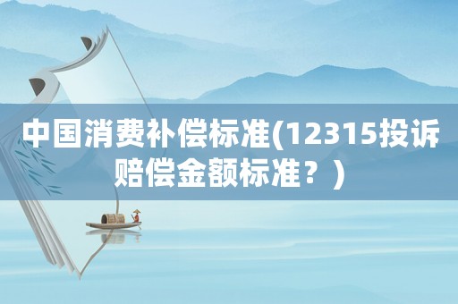 中國消費(fèi)補(bǔ)償標(biāo)準(zhǔn)(12315投訴賠償金額標(biāo)準(zhǔn)？)