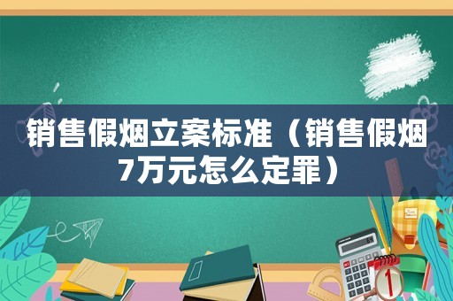銷售假煙立案標(biāo)準(zhǔn)（銷售假煙7萬元怎么定罪）