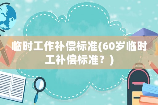 臨時(shí)工作補(bǔ)償標(biāo)準(zhǔn)(60歲臨時(shí)工補(bǔ)償標(biāo)準(zhǔn)？)