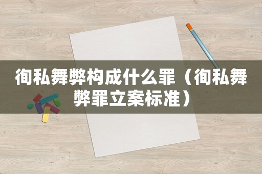 徇私舞弊構(gòu)成什么罪（徇私舞弊罪立案標(biāo)準(zhǔn)）