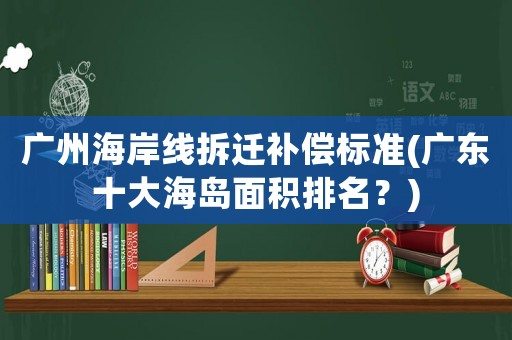 廣州海岸線拆遷補(bǔ)償標(biāo)準(zhǔn)(廣東十大海島面積排名？)