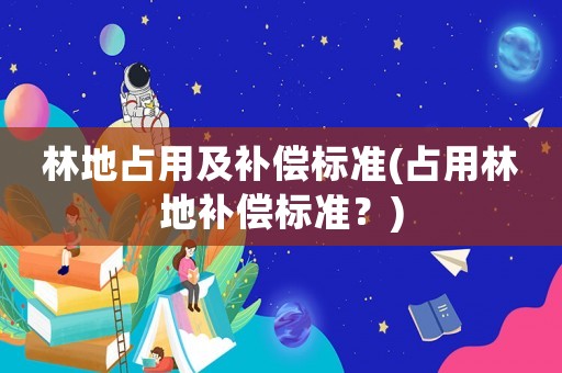 林地占用及補(bǔ)償標(biāo)準(zhǔn)(占用林地補(bǔ)償標(biāo)準(zhǔn)？)