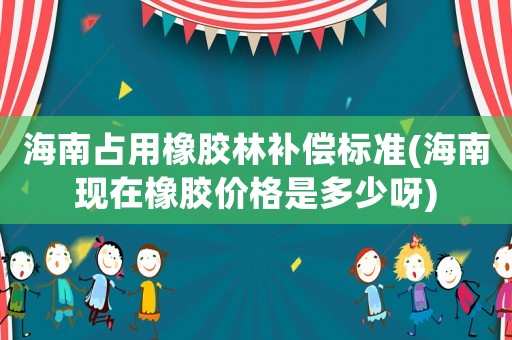海南占用橡膠林補(bǔ)償標(biāo)準(zhǔn)(海南現(xiàn)在橡膠價格是多少呀)