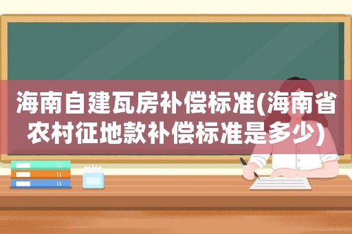 海南自建瓦房補償標準(海南省農(nóng)村征地款補償標準是多少)