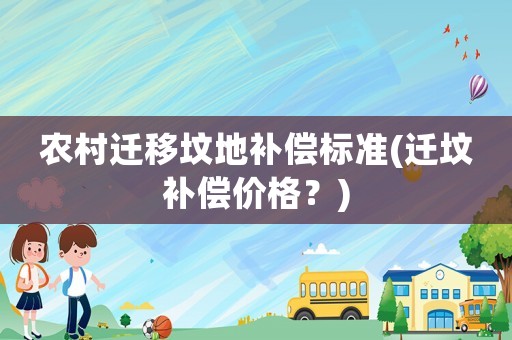 農(nóng)村遷移墳地補(bǔ)償標(biāo)準(zhǔn)(遷墳補(bǔ)償價(jià)格？)