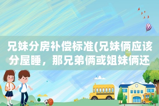 兄妹分房補(bǔ)償標(biāo)準(zhǔn)(兄妹倆應(yīng)該分屋睡，那兄弟倆或姐妹倆還用嗎？)