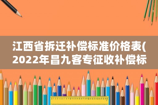 江西省拆遷補(bǔ)償標(biāo)準(zhǔn)價(jià)格表(2022年昌九客專征收補(bǔ)償標(biāo)準(zhǔn)？)