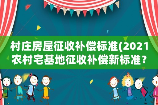 村莊房屋征收補(bǔ)償標(biāo)準(zhǔn)(2021農(nóng)村宅基地征收補(bǔ)償新標(biāo)準(zhǔn)？)